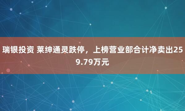 瑞银投资 莱绅通灵跌停，上榜营业部合计净卖出259.79万元