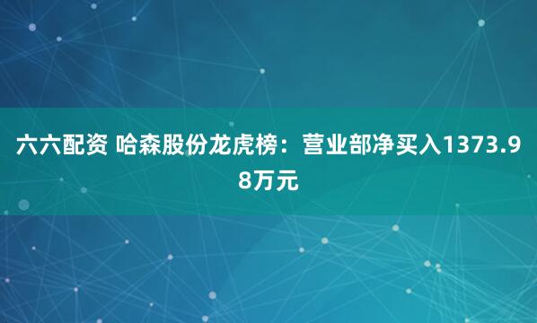 六六配资 哈森股份龙虎榜：营业部净买入1373.98万元