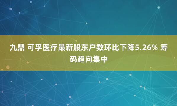九鼎 可孚医疗最新股东户数环比下降5.26% 筹码趋向集中