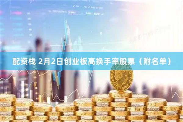 配资栈 2月2日创业板高换手率股票（附名单）
